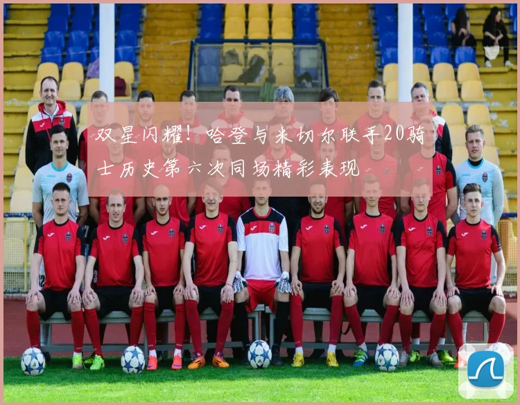 双星闪耀！哈登与米切尔联手20骑士历史第六次同场精彩表现