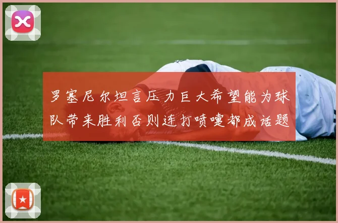 罗塞尼尔坦言压力巨大希望能为球队带来胜利否则连打喷嚏都成话题