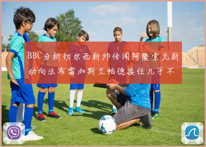 BBC分析切尔西新帅传闻阿隆索无新动向法布雷加斯兰帕德接任几乎不可能