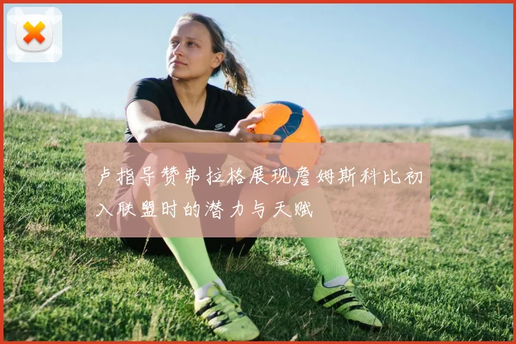卢指导赞弗拉格展现詹姆斯科比初入联盟时的潜力与天赋