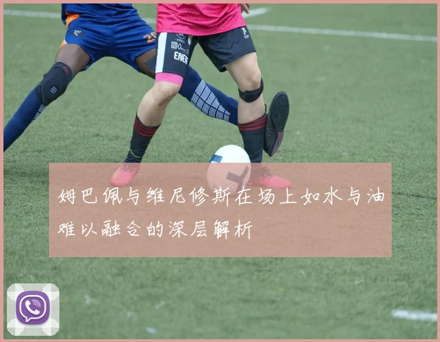 姆巴佩与维尼修斯在场上如水与油难以融合的深层解析