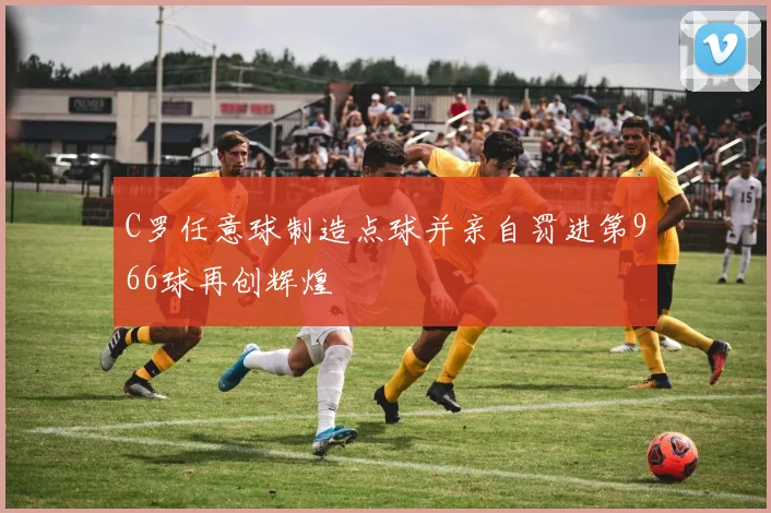 C罗任意球制造点球并亲自罚进第966球再创辉煌