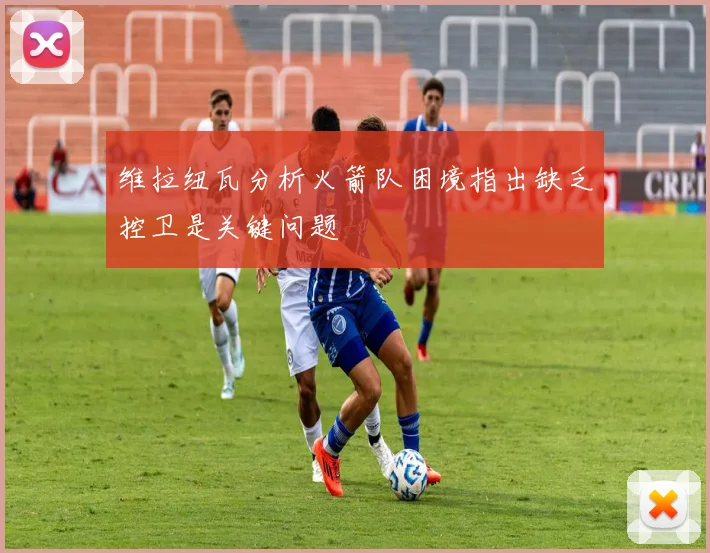 维拉纽瓦分析火箭队困境指出缺乏控卫是关键问题