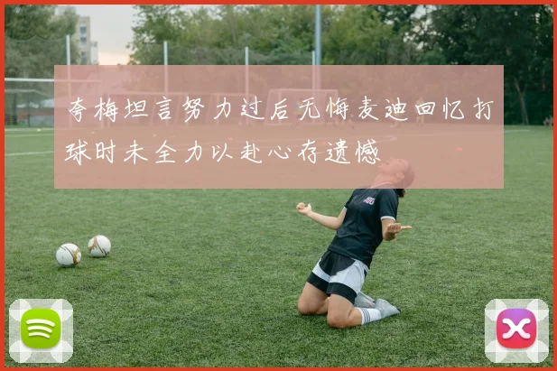夸梅坦言努力过后无悔麦迪回忆打球时未全力以赴心存遗憾